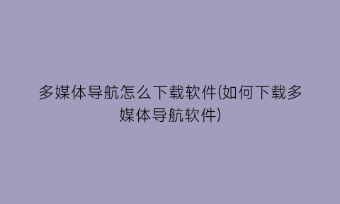 多媒体导航怎么下载软件(如何下载多媒体导航软件)