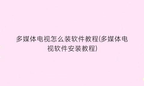 多媒体电视怎么装软件教程(多媒体电视软件安装教程)