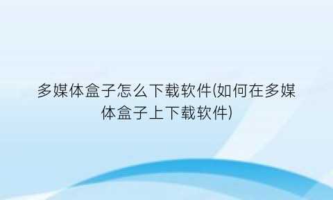 多媒体盒子怎么下载软件(如何在多媒体盒子上下载软件)