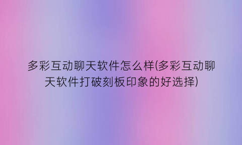“多彩互动聊天软件怎么样(多彩互动聊天软件打破刻板印象的好选择)