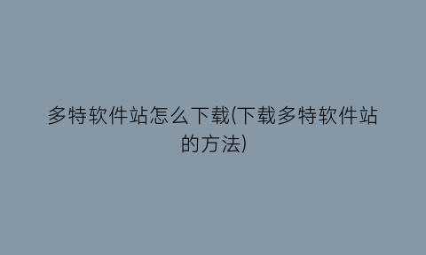 多特软件站怎么下载(下载多特软件站的方法)