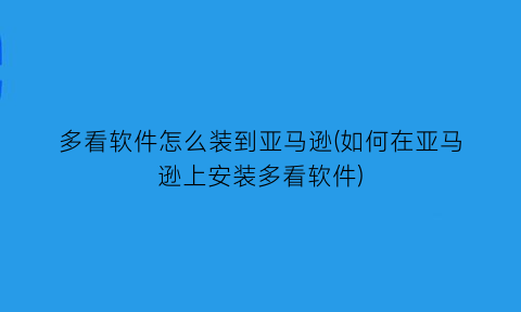 多看软件怎么装到亚马逊(如何在亚马逊上安装多看软件)