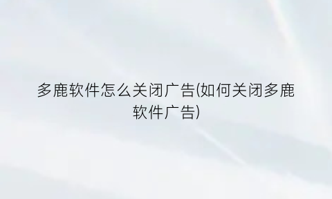 多鹿软件怎么关闭广告(如何关闭多鹿软件广告)