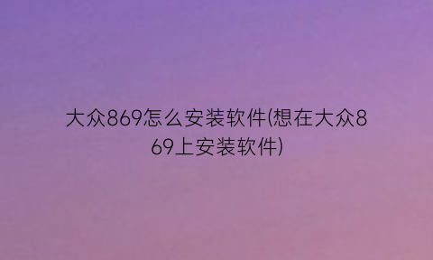 大众869怎么安装软件(想在大众869上安装软件)