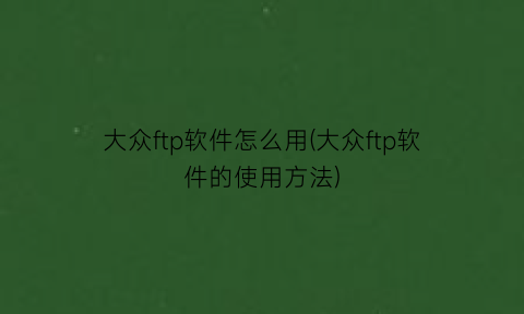 “大众ftp软件怎么用(大众ftp软件的使用方法)