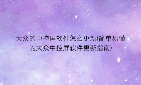 大众的中控屏软件怎么更新(简单易懂的大众中控屏软件更新指南)