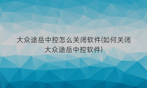 “大众途岳中控怎么关闭软件(如何关闭大众途岳中控软件)