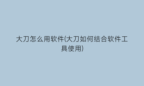 大刀怎么用软件(大刀如何结合软件工具使用)