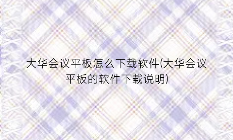 “大华会议平板怎么下载软件(大华会议平板的软件下载说明)