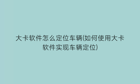 大卡软件怎么定位车辆(如何使用大卡软件实现车辆定位)