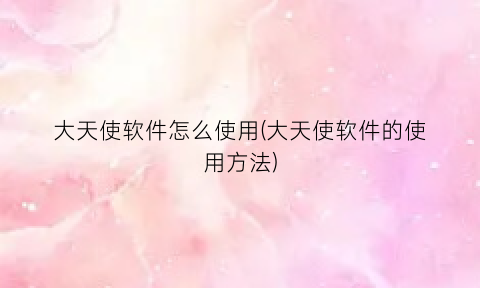 “大天使软件怎么使用(大天使软件的使用方法)
