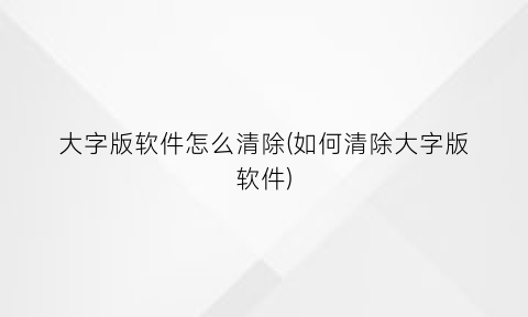 大字版软件怎么清除(如何清除大字版软件)