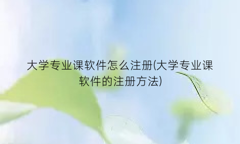 大学专业课软件怎么注册(大学专业课软件的注册方法)