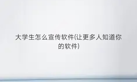 “大学生怎么宣传软件(让更多人知道你的软件)
