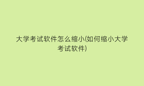 “大学考试软件怎么缩小(如何缩小大学考试软件)