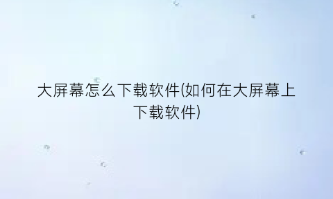 大屏幕怎么下载软件(如何在大屏幕上下载软件)