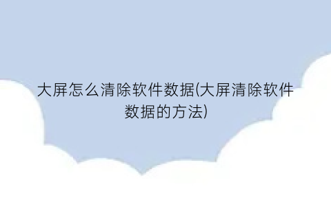 “大屏怎么清除软件数据(大屏清除软件数据的方法)