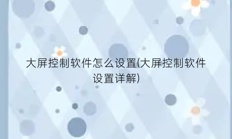 大屏控制软件怎么设置(大屏控制软件设置详解)