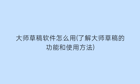 “大师草稿软件怎么用(了解大师草稿的功能和使用方法)