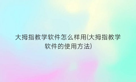 大拇指教学软件怎么样用(大拇指教学软件的使用方法)
