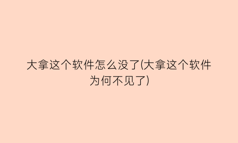 “大拿这个软件怎么没了(大拿这个软件为何不见了)