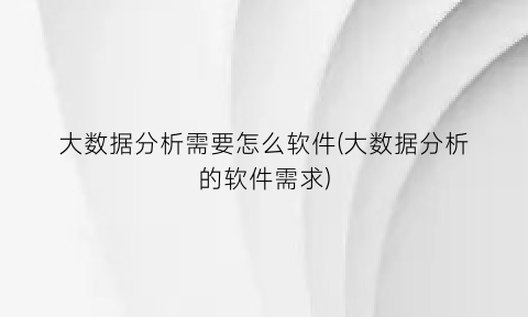 大数据分析需要怎么软件(大数据分析的软件需求)