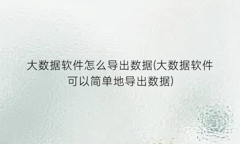 大数据软件怎么导出数据(大数据软件可以简单地导出数据)