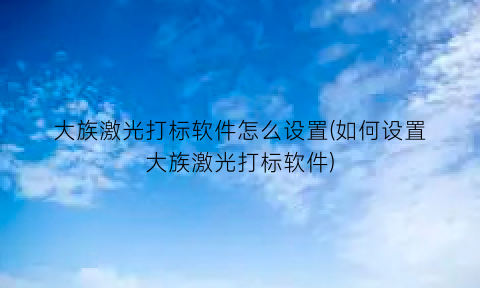 “大族激光打标软件怎么设置(如何设置大族激光打标软件)