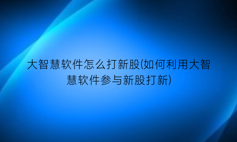 大智慧软件怎么打新股(如何利用大智慧软件参与新股打新)