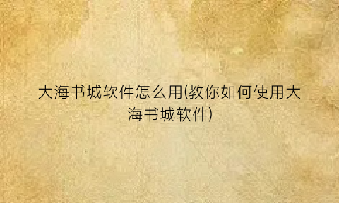 大海书城软件怎么用(教你如何使用大海书城软件)