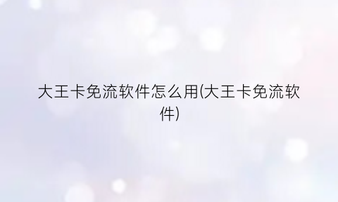 大王卡免流软件怎么用(大王卡免流软件)