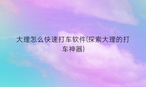 “大理怎么快速打车软件(探索大理的打车神器)
