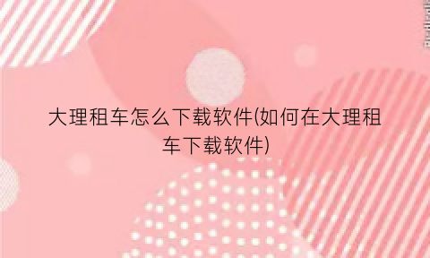 “大理租车怎么下载软件(如何在大理租车下载软件)