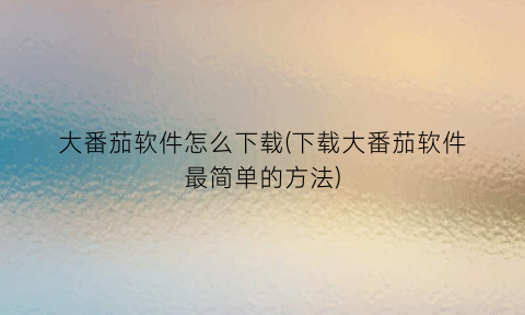 大番茄软件怎么下载(下载大番茄软件最简单的方法)
