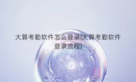 “大算考勤软件怎么登录(大算考勤软件登录流程)