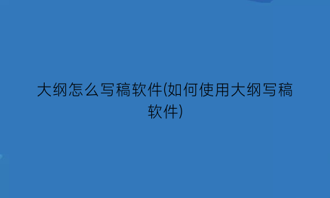 “大纲怎么写稿软件(如何使用大纲写稿软件)