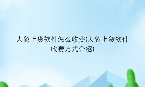 “大象上货软件怎么收费(大象上货软件收费方式介绍)