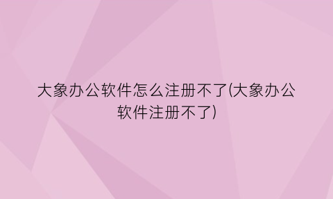 “大象办公软件怎么注册不了(大象办公软件注册不了)