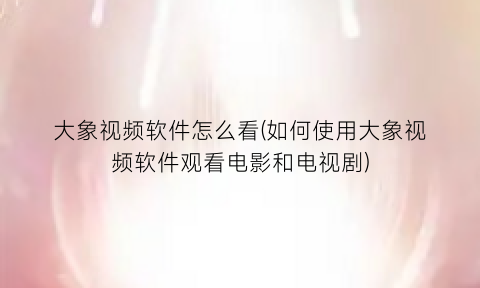 “大象视频软件怎么看(如何使用大象视频软件观看电影和电视剧)