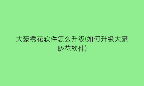 “大豪绣花软件怎么升级(如何升级大豪绣花软件)