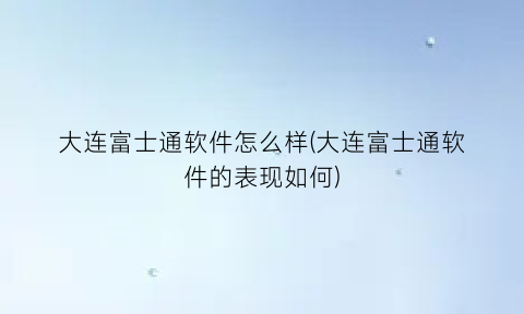 大连富士通软件怎么样(大连富士通软件的表现如何)