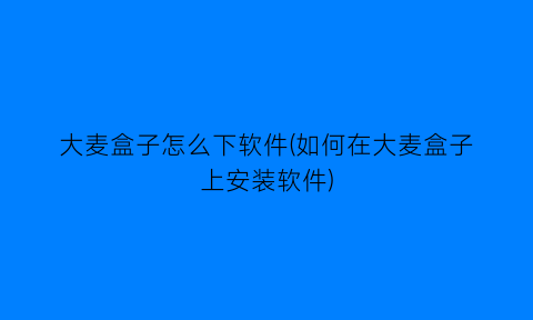 大麦盒子怎么下软件(如何在大麦盒子上安装软件)