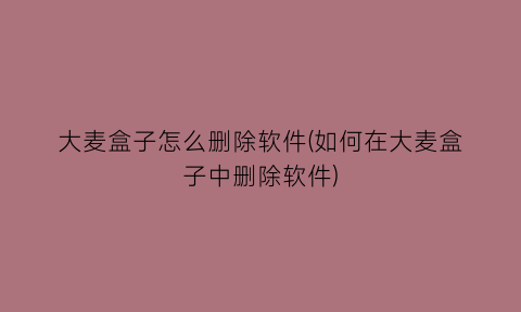 “大麦盒子怎么删除软件(如何在大麦盒子中删除软件)