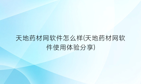 天地药材网软件怎么样(天地药材网软件使用体验分享)