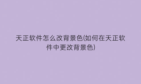 “天正软件怎么改背景色(如何在天正软件中更改背景色)