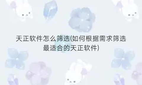 天正软件怎么筛选(如何根据需求筛选最适合的天正软件)