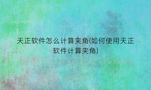 天正软件怎么计算夹角(如何使用天正软件计算夹角)