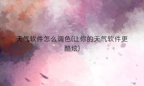 “天气软件怎么调色(让你的天气软件更酷炫)