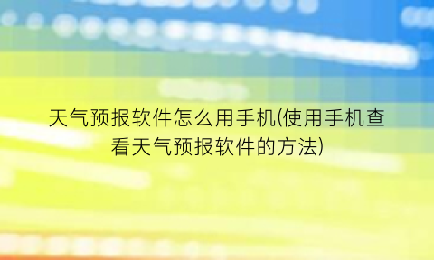天气预报软件怎么用手机(使用手机查看天气预报软件的方法)