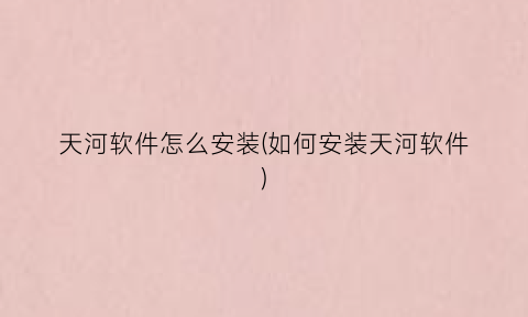 “天河软件怎么安装(如何安装天河软件)